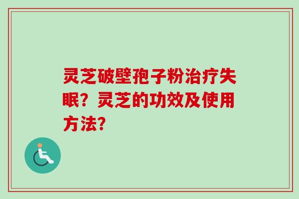 灵芝破壁孢子粉治疗失眠？灵芝的功效及使用方法？-第1张图片-卓越灵芝孢子粉