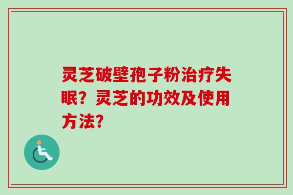 灵芝破壁孢子粉治疗失眠？灵芝的功效及使用方法？-第1张图片-卓岳灵芝孢子粉