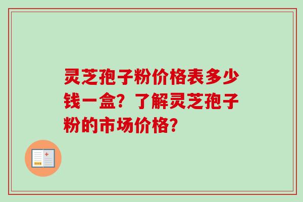 灵芝孢子粉价格表多少钱一盒？了解灵芝孢子粉的市场价格？-第1张图片-卓越灵芝孢子粉