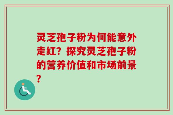 灵芝孢子粉为何能意外走红？探究灵芝孢子粉的营养价值和市场前景？-第1张图片-卓岳灵芝孢子粉