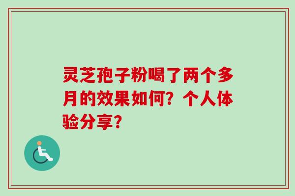 灵芝孢子粉喝了两个多月的效果如何？个人体验分享？-第1张图片-卓岳灵芝孢子粉