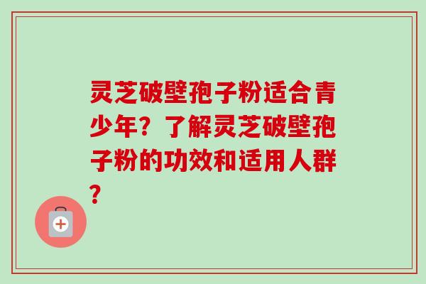 灵芝破壁孢子粉适合青少年？了解灵芝破壁孢子粉的功效和适用人群？-第1张图片-卓岳灵芝孢子粉