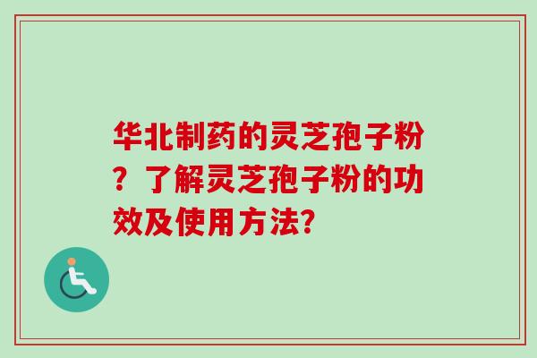 华北制药的灵芝孢子粉？了解灵芝孢子粉的功效及使用方法？-第1张图片-卓岳灵芝孢子粉