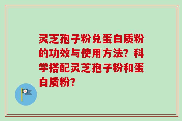 灵芝孢子粉兑蛋白质粉的功效与使用方法？科学搭配灵芝孢子粉和蛋白质粉？-第1张图片-卓岳灵芝孢子粉