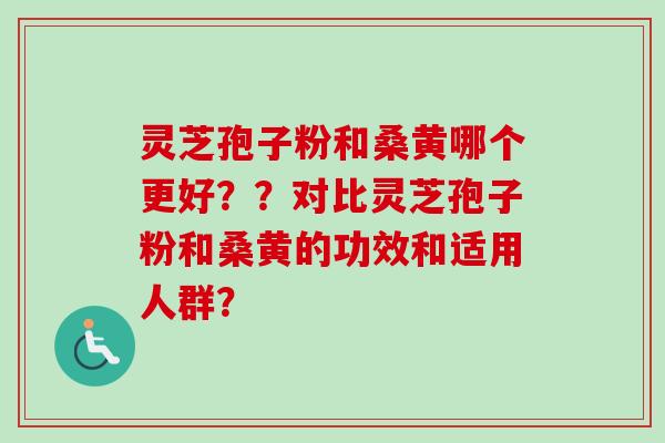 灵芝孢子粉和桑黄哪个更好？？对比灵芝孢子粉和桑黄的功效和适用人群？-第1张图片-卓岳灵芝孢子粉