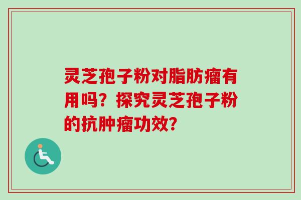 灵芝孢子粉对脂肪瘤有用吗？探究灵芝孢子粉的抗肿瘤功效？-第1张图片-卓岳灵芝孢子粉