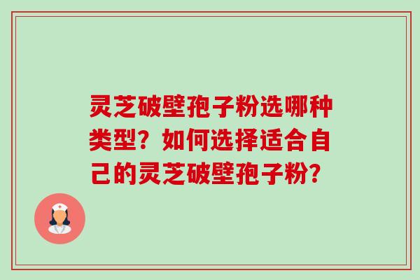 灵芝破壁孢子粉选哪种类型？如何选择适合自己的灵芝破壁孢子粉？-第1张图片-卓岳灵芝孢子粉