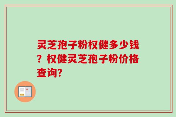 灵芝孢子粉权健多少钱？权健灵芝孢子粉价格查询？-第1张图片-卓越灵芝孢子粉