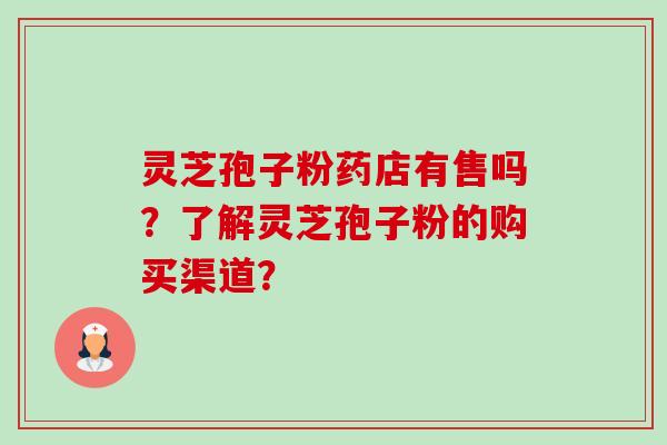 灵芝孢子粉药店有售吗？了解灵芝孢子粉的购买渠道？-第1张图片-卓越灵芝孢子粉