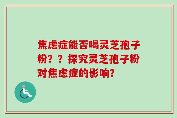 焦虑症能否喝灵芝孢子粉？？探究灵芝孢子粉对焦虑症的影响？-第1张图片-卓越灵芝孢子粉