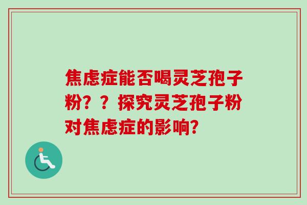 焦虑症能否喝灵芝孢子粉？？探究灵芝孢子粉对焦虑症的影响？-第1张图片-卓岳灵芝孢子粉