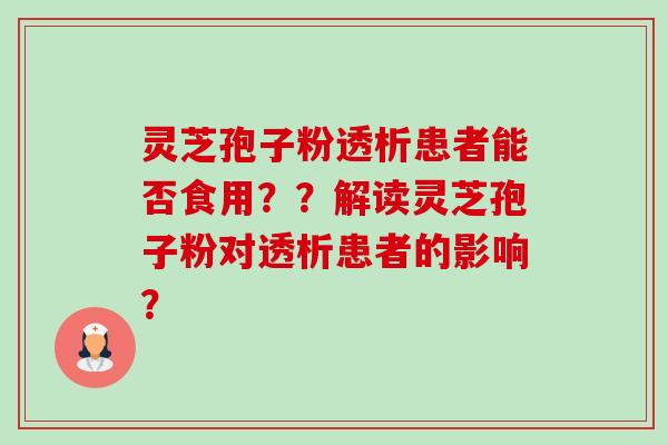 灵芝孢子粉透析患者能否食用？？解读灵芝孢子粉对透析患者的影响？-第1张图片-卓越灵芝孢子粉