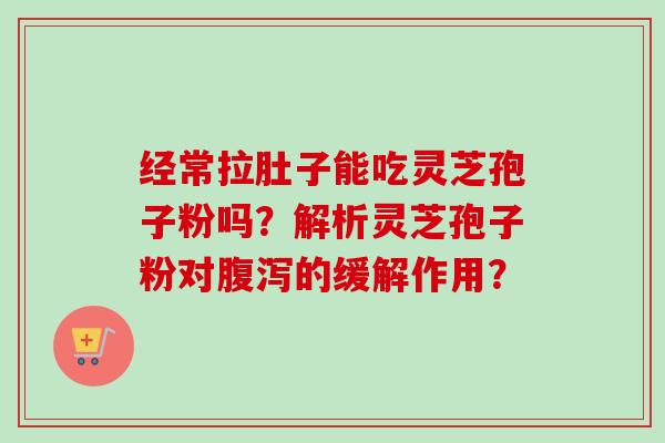 经常拉肚子能吃灵芝孢子粉吗？解析灵芝孢子粉对腹泻的缓解作用？-第1张图片-卓越灵芝孢子粉