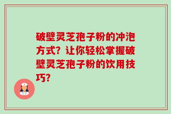 破壁灵芝孢子粉的冲泡方式？让你轻松掌握破壁灵芝孢子粉的饮用技巧？-第1张图片-卓越灵芝孢子粉