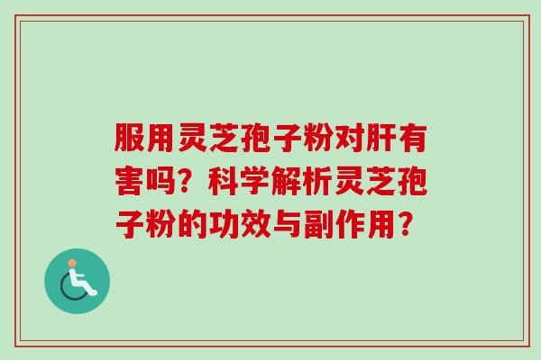 服用灵芝孢子粉对肝有害吗？科学解析灵芝孢子粉的功效与副作用？-第1张图片-卓岳灵芝孢子粉