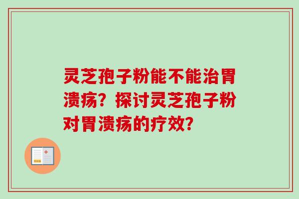 灵芝孢子粉能不能治胃溃疡？探讨灵芝孢子粉对胃溃疡的疗效？-第1张图片-卓越灵芝孢子粉