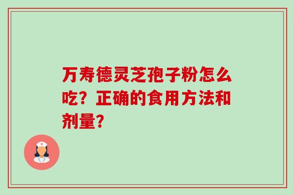 万寿德灵芝孢子粉怎么吃？正确的食用方法和剂量？-第1张图片-卓岳灵芝孢子粉