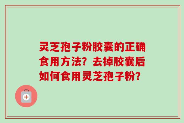 灵芝孢子粉胶囊的正确食用方法？去掉胶囊后如何食用灵芝孢子粉？-第1张图片-卓岳灵芝孢子粉