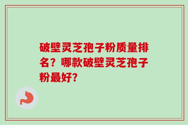 破壁灵芝孢子粉质量排名？哪款破壁灵芝孢子粉最好？-第1张图片-卓岳灵芝孢子粉