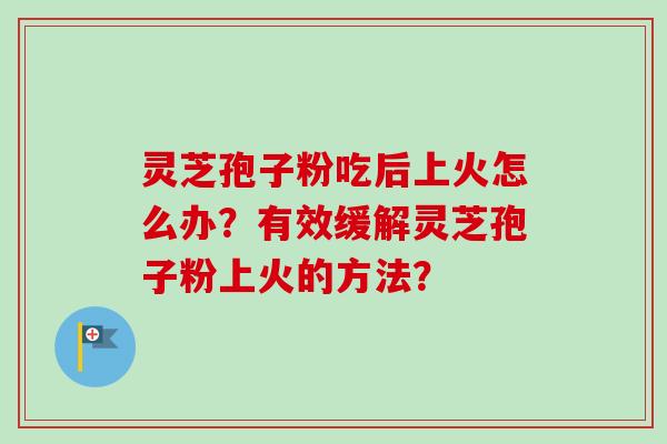 灵芝孢子粉吃后上火怎么办？有效缓解灵芝孢子粉上火的方法？-第1张图片-卓岳灵芝孢子粉