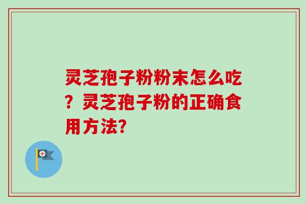 灵芝孢子粉粉末怎么吃？灵芝孢子粉的正确食用方法？-第1张图片-卓岳灵芝孢子粉