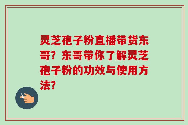 灵芝孢子粉直播带货东哥？东哥带你了解灵芝孢子粉的功效与使用方法？-第1张图片-卓岳灵芝孢子粉