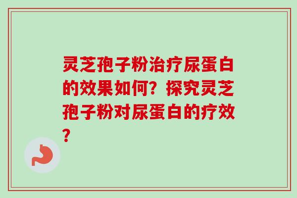 灵芝孢子粉治疗尿蛋白的效果如何？探究灵芝孢子粉对尿蛋白的疗效？-第1张图片-卓岳灵芝孢子粉