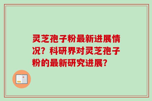 灵芝孢子粉最新进展情况？科研界对灵芝孢子粉的最新研究进展？-第1张图片-卓岳灵芝孢子粉