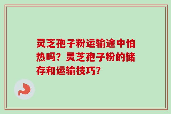 灵芝孢子粉运输途中怕热吗？灵芝孢子粉的储存和运输技巧？-第1张图片-卓越灵芝孢子粉