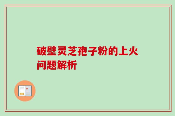 破壁灵芝孢子粉的上火问题解析-第1张图片-卓越灵芝孢子粉