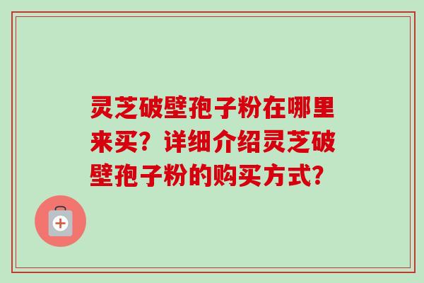 灵芝破壁孢子粉在哪里来买？详细介绍灵芝破壁孢子粉的购买方式？-第1张图片-卓越灵芝孢子粉