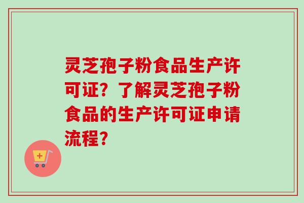 灵芝孢子粉食品生产许可证？了解灵芝孢子粉食品的生产许可证申请流程？-第1张图片-卓越灵芝孢子粉