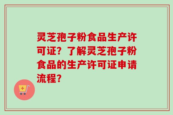 灵芝孢子粉食品生产许可证？了解灵芝孢子粉食品的生产许可证申请流程？-第1张图片-卓岳灵芝孢子粉