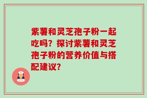 紫薯和灵芝孢子粉一起吃吗？探讨紫薯和灵芝孢子粉的营养价值与搭配建议？-第1张图片-卓岳灵芝孢子粉