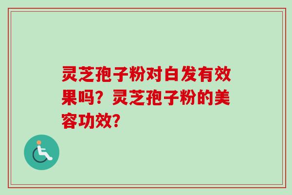 灵芝孢子粉对白发有效果吗？灵芝孢子粉的美容功效？-第1张图片-卓越灵芝孢子粉