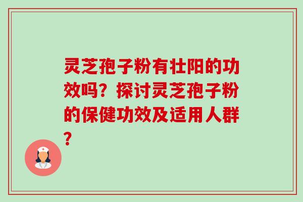 灵芝孢子粉有壮阳的功效吗？探讨灵芝孢子粉的保健功效及适用人群？-第1张图片-卓越灵芝孢子粉