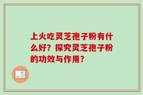 上火吃灵芝孢子粉有什么好？探究灵芝孢子粉的功效与作用？-第1张图片-卓岳灵芝孢子粉