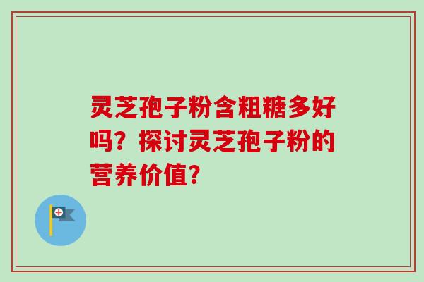 灵芝孢子粉含粗糖多好吗？探讨灵芝孢子粉的营养价值？-第1张图片-卓岳灵芝孢子粉