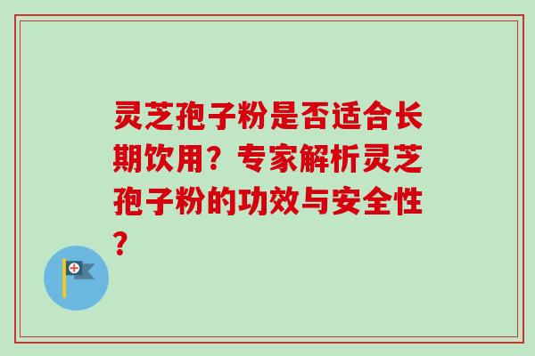 灵芝孢子粉是否适合长期饮用？专家解析灵芝孢子粉的功效与安全性？-第1张图片-卓越灵芝孢子粉