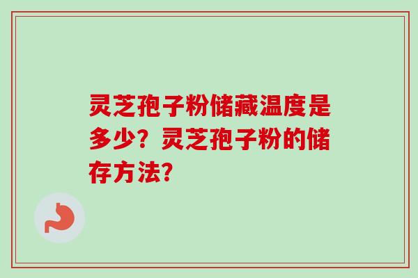 灵芝孢子粉储藏温度是多少？灵芝孢子粉的储存方法？-第1张图片-卓越灵芝孢子粉