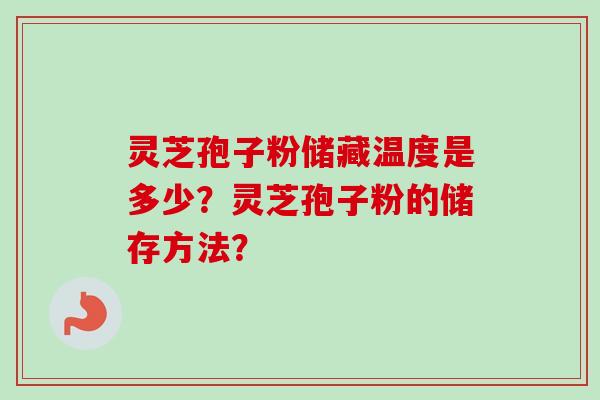 灵芝孢子粉储藏温度是多少？灵芝孢子粉的储存方法？-第1张图片-卓岳灵芝孢子粉