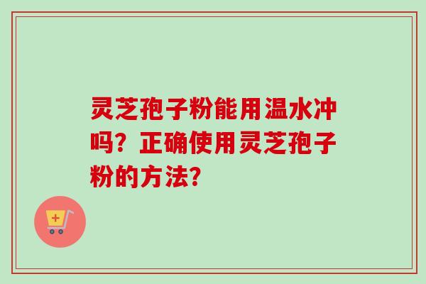 灵芝孢子粉能用温水冲吗？正确使用灵芝孢子粉的方法？-第1张图片-卓越灵芝孢子粉
