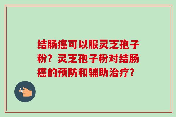 结肠癌可以服灵芝孢子粉？灵芝孢子粉对结肠癌的预防和辅助治疗？-第1张图片-卓越灵芝孢子粉