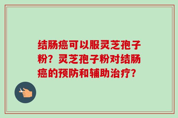 结肠癌可以服灵芝孢子粉？灵芝孢子粉对结肠癌的预防和辅助治疗？-第1张图片-卓岳灵芝孢子粉