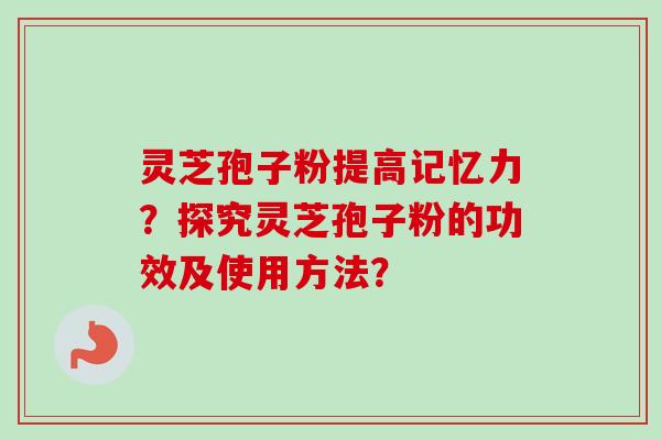 灵芝孢子粉提高记忆力？探究灵芝孢子粉的功效及使用方法？-第1张图片-卓越灵芝孢子粉