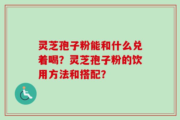 灵芝孢子粉能和什么兑着喝？灵芝孢子粉的饮用方法和搭配？-第1张图片-卓越灵芝孢子粉