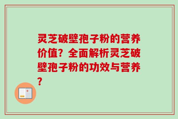 灵芝破壁孢子粉的营养价值？全面解析灵芝破壁孢子粉的功效与营养？-第1张图片-卓越灵芝孢子粉