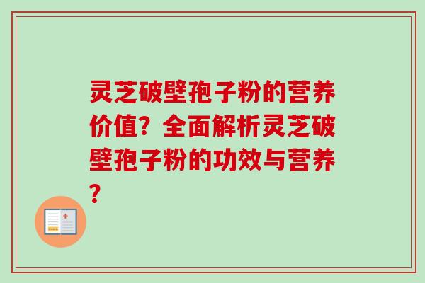 灵芝破壁孢子粉的营养价值？全面解析灵芝破壁孢子粉的功效与营养？-第1张图片-卓岳灵芝孢子粉