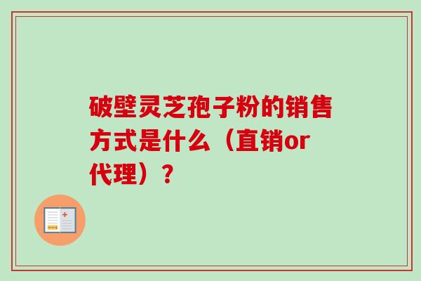 破壁灵芝孢子粉的销售方式是什么（直销or代理）？-第1张图片-卓越灵芝孢子粉