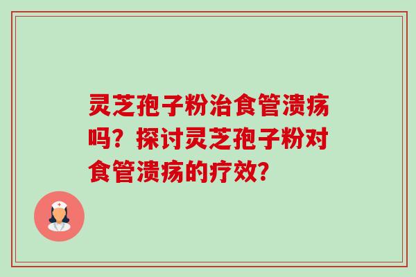 灵芝孢子粉治食管溃疡吗？探讨灵芝孢子粉对食管溃疡的疗效？-第1张图片-卓岳灵芝孢子粉